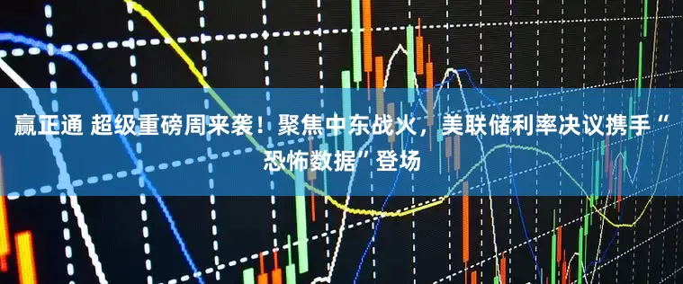 赢正通 超级重磅周来袭！聚焦中东战火，美联储利率决议携手“恐怖数据”登场