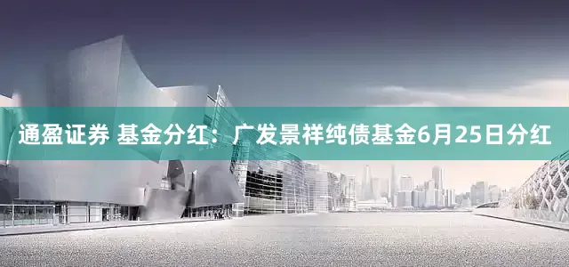 通盈证券 基金分红：广发景祥纯债基金6月25日分红