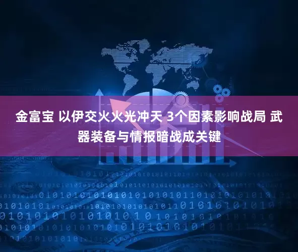 金富宝 以伊交火火光冲天 3个因素影响战局 武器装备与情报暗战成关键
