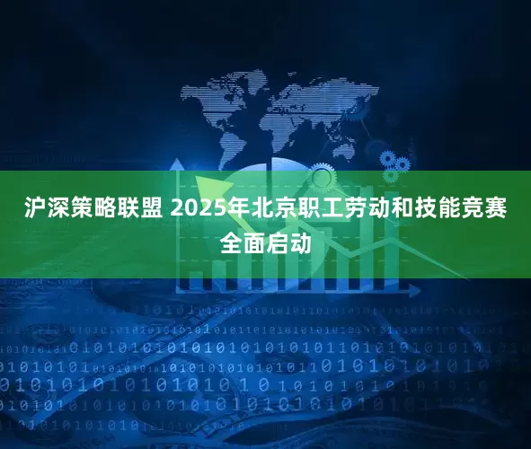 沪深策略联盟 2025年北京职工劳动和技能竞赛全面启动
