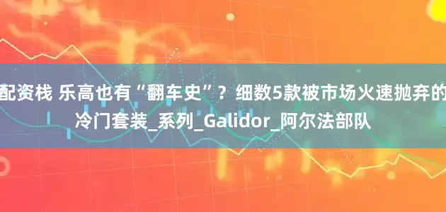 配资栈 乐高也有“翻车史”？细数5款被市场火速抛弃的冷门套装_系列_Galidor_阿尔法部队