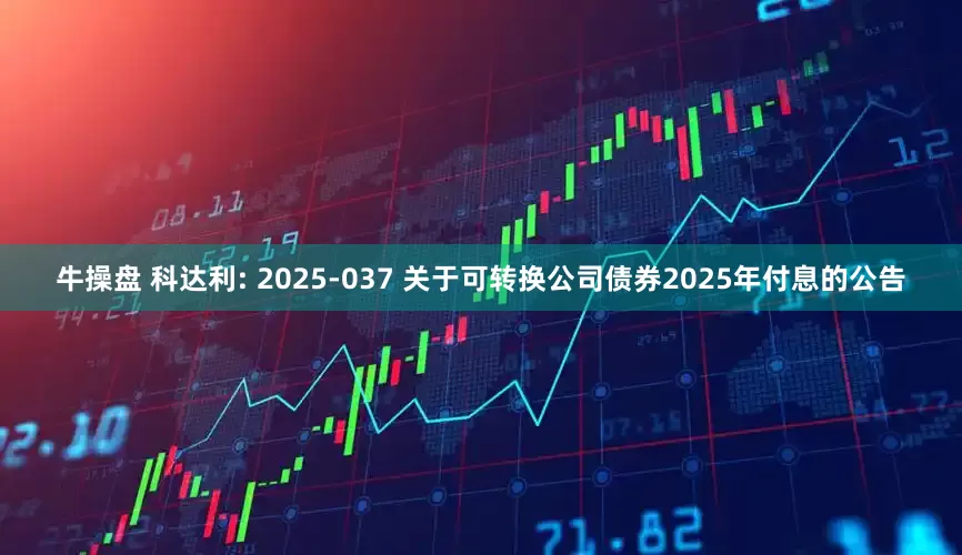 牛操盘 科达利: 2025-037 关于可转换公司债券2025年付息的公告
