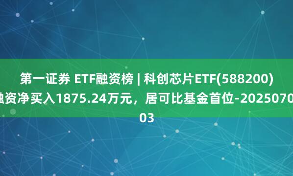 第一证券 ETF融资榜 | 科创芯片ETF(588200)融资净买入1875.24万元，居可比基金首位-20250703