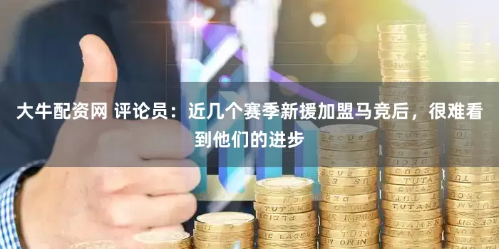 大牛配资网 评论员：近几个赛季新援加盟马竞后，很难看到他们的进步