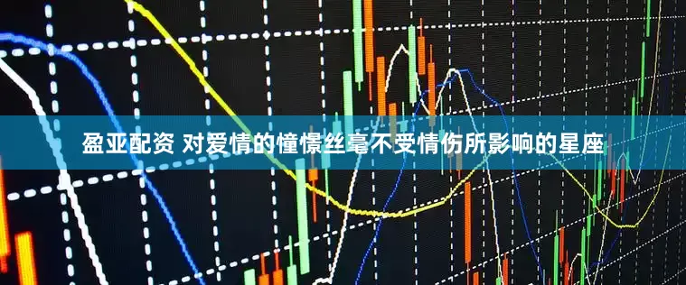 盈亚配资 对爱情的憧憬丝毫不受情伤所影响的星座