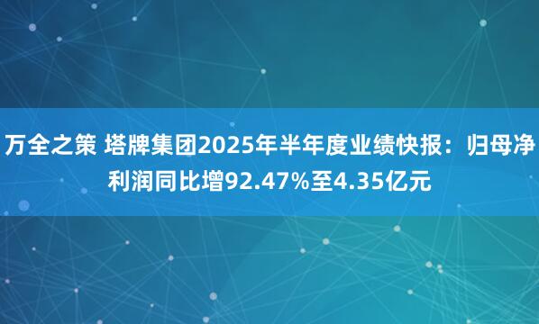 万全之策 塔牌集团2025年半年度业绩快报：归母净利润同比增92.47%至4.35亿元