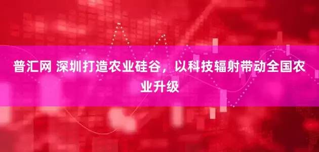 普汇网 深圳打造农业硅谷，以科技辐射带动全国农业升级