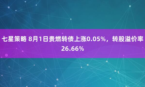 七星策略 8月1日贵燃转债上涨0.05%，转股溢价率26.66%
