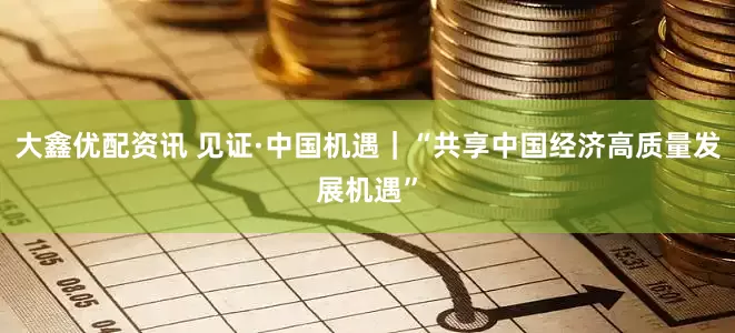 大鑫优配资讯 见证·中国机遇｜“共享中国经济高质量发展机遇”