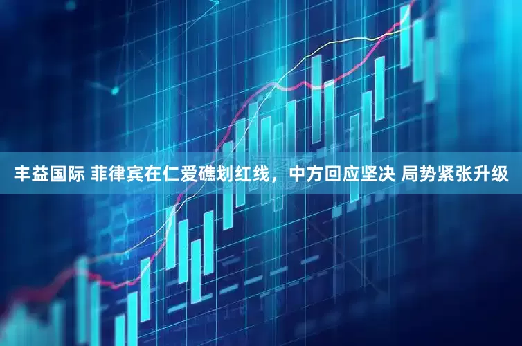 丰益国际 菲律宾在仁爱礁划红线，中方回应坚决 局势紧张升级