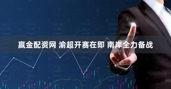 赢金配资网 渝超开赛在即 南岸全力备战