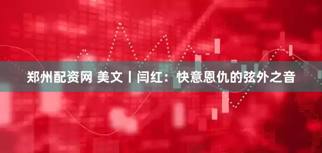 郑州配资网 美文丨闫红：快意恩仇的弦外之音