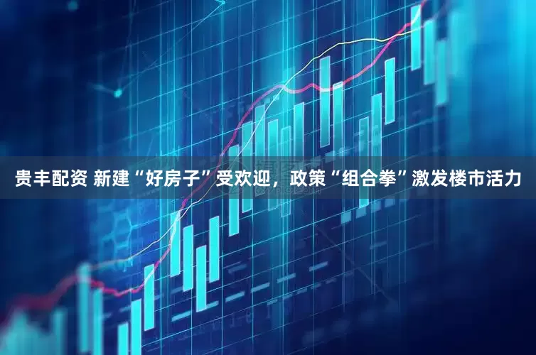 贵丰配资 新建“好房子”受欢迎，政策“组合拳”激发楼市活力