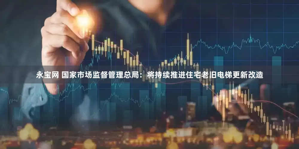 永宝网 国家市场监督管理总局：将持续推进住宅老旧电梯更新改造