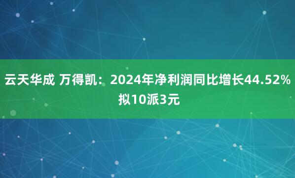 云天华成 万得凯：2024年净利润同比增长44.52% 拟10派3元
