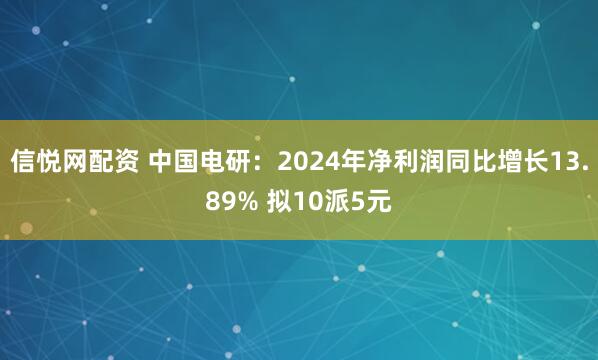信悦网配资 中国电研：2024年净利润同比增长13.89% 拟10派5元